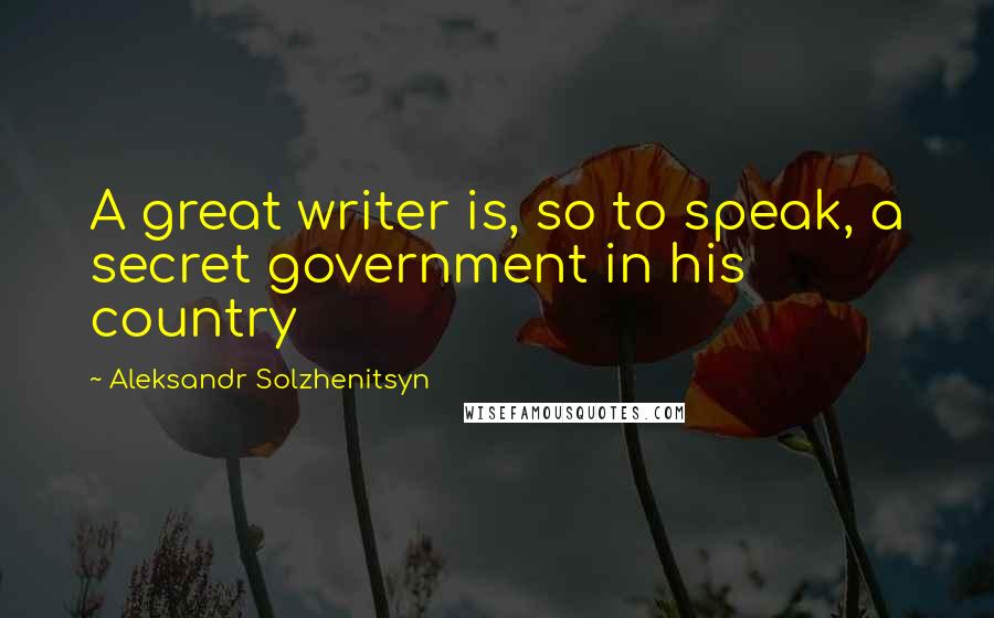 Aleksandr Solzhenitsyn Quotes: A great writer is, so to speak, a secret government in his country