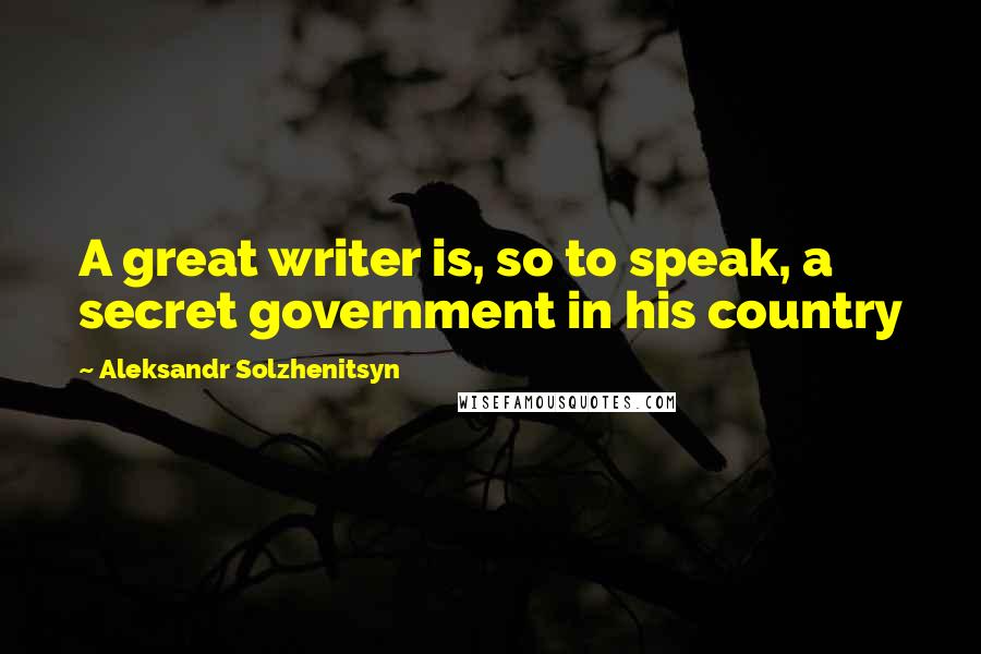 Aleksandr Solzhenitsyn Quotes: A great writer is, so to speak, a secret government in his country