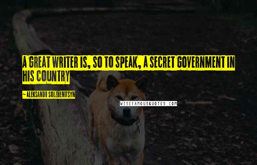 Aleksandr Solzhenitsyn Quotes: A great writer is, so to speak, a secret government in his country