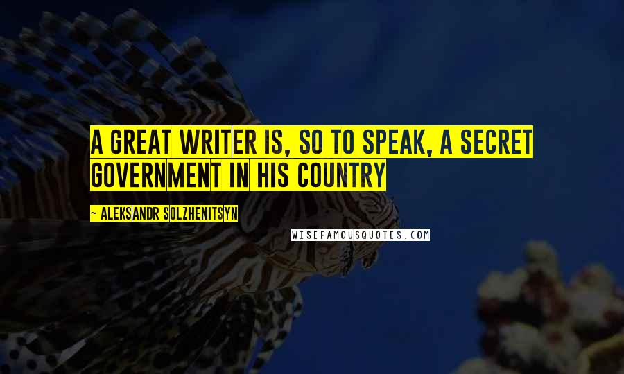 Aleksandr Solzhenitsyn Quotes: A great writer is, so to speak, a secret government in his country