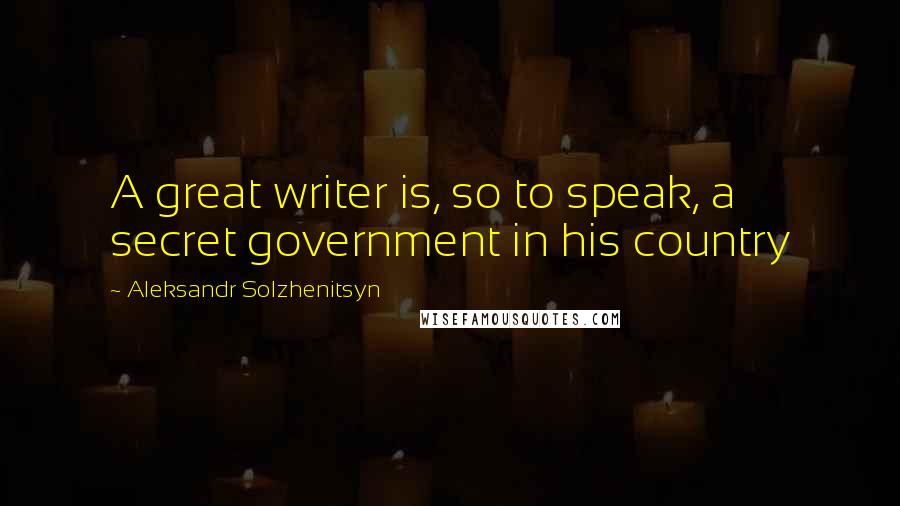 Aleksandr Solzhenitsyn Quotes: A great writer is, so to speak, a secret government in his country