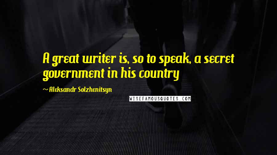 Aleksandr Solzhenitsyn Quotes: A great writer is, so to speak, a secret government in his country