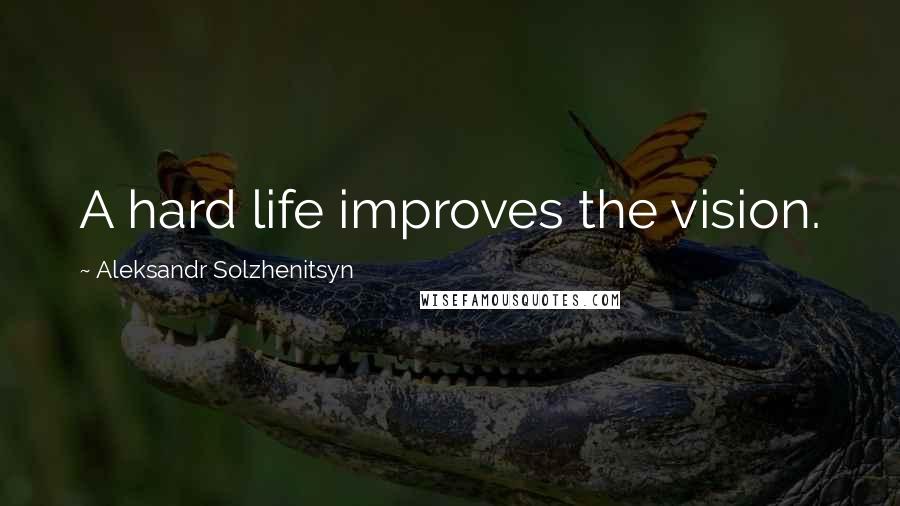 Aleksandr Solzhenitsyn Quotes: A hard life improves the vision.