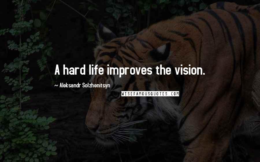 Aleksandr Solzhenitsyn Quotes: A hard life improves the vision.
