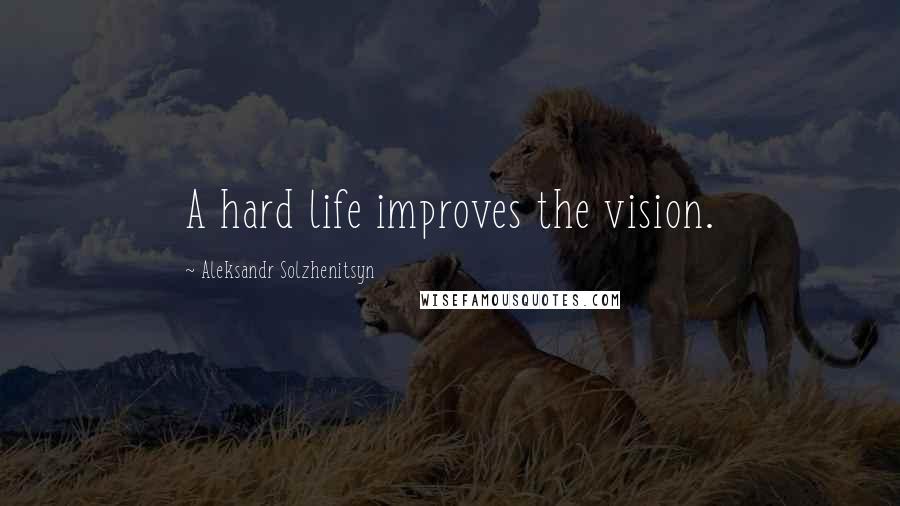 Aleksandr Solzhenitsyn Quotes: A hard life improves the vision.