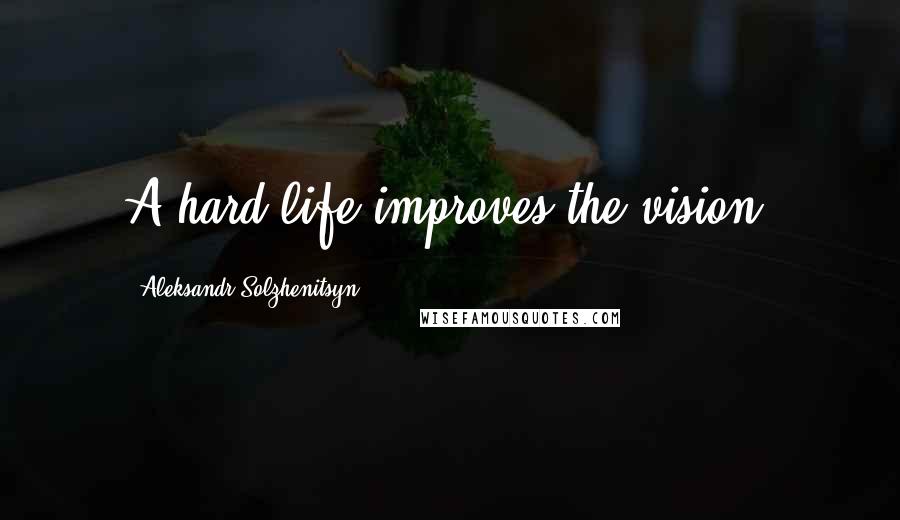 Aleksandr Solzhenitsyn Quotes: A hard life improves the vision.