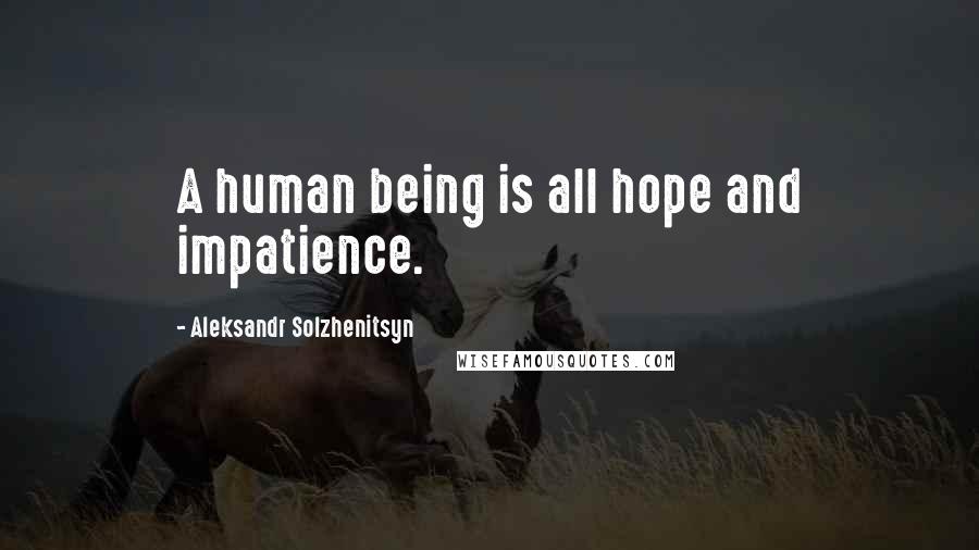 Aleksandr Solzhenitsyn Quotes: A human being is all hope and impatience.