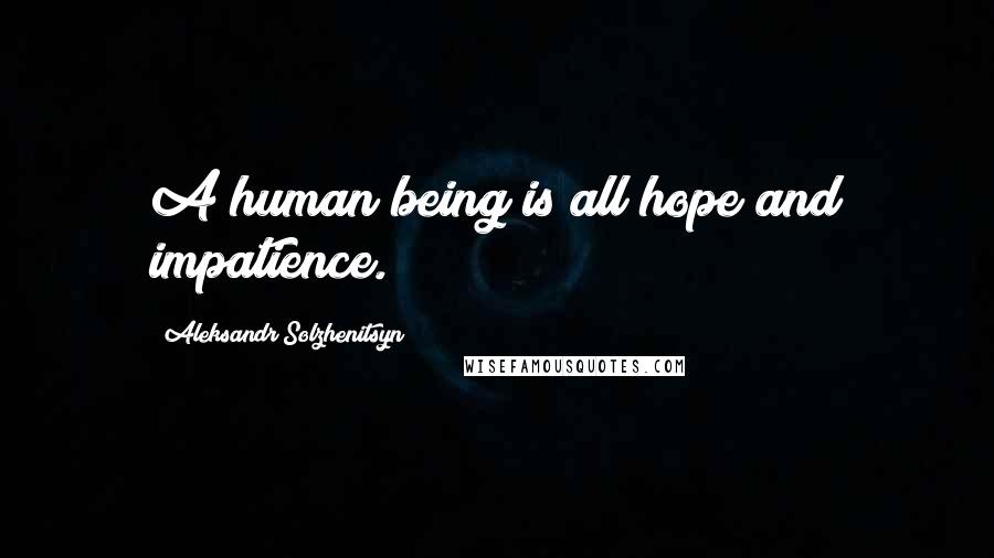 Aleksandr Solzhenitsyn Quotes: A human being is all hope and impatience.