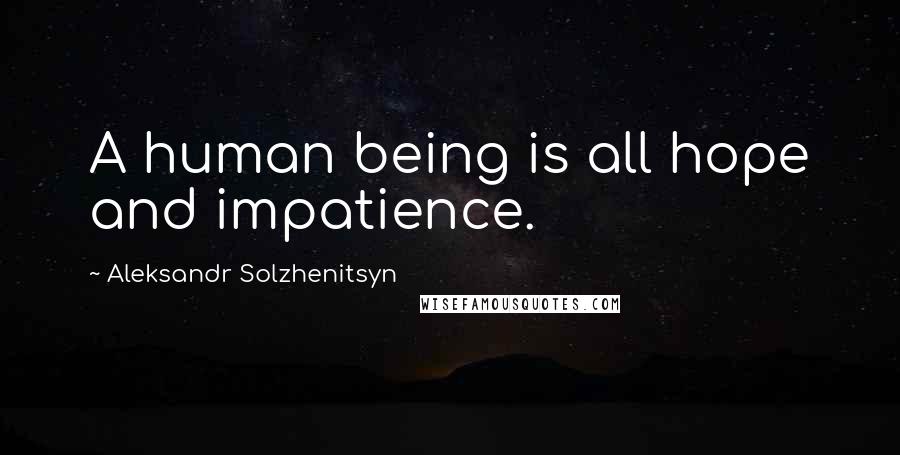 Aleksandr Solzhenitsyn Quotes: A human being is all hope and impatience.