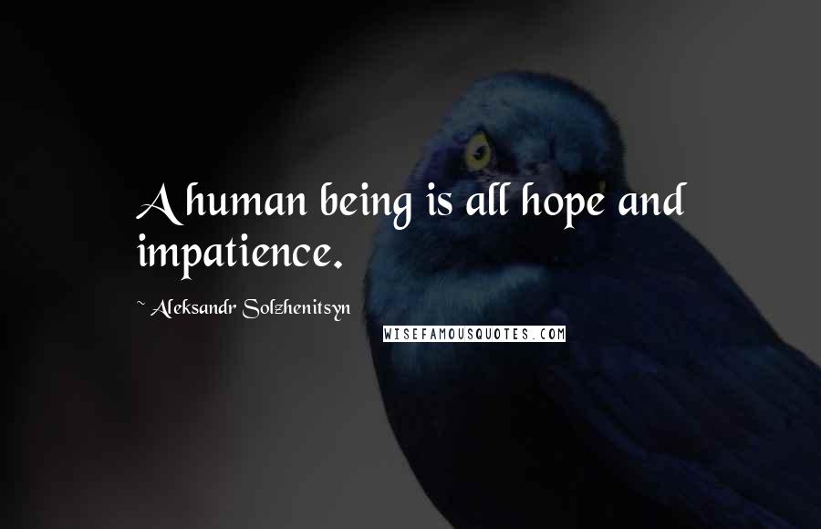 Aleksandr Solzhenitsyn Quotes: A human being is all hope and impatience.