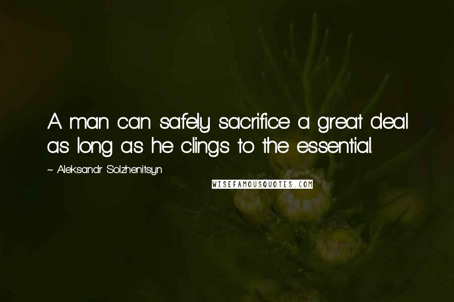 Aleksandr Solzhenitsyn Quotes: A man can safely sacrifice a great deal as long as he clings to the essential.