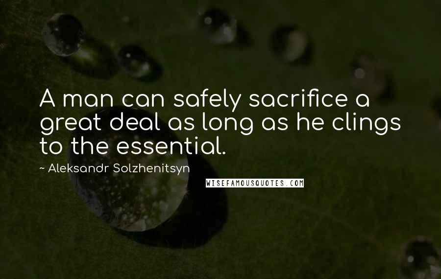 Aleksandr Solzhenitsyn Quotes: A man can safely sacrifice a great deal as long as he clings to the essential.
