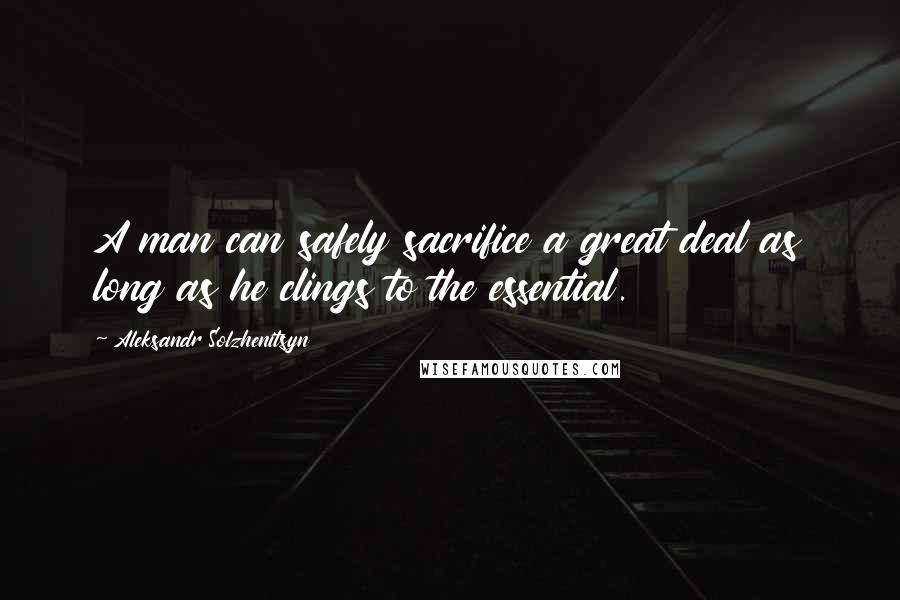 Aleksandr Solzhenitsyn Quotes: A man can safely sacrifice a great deal as long as he clings to the essential.