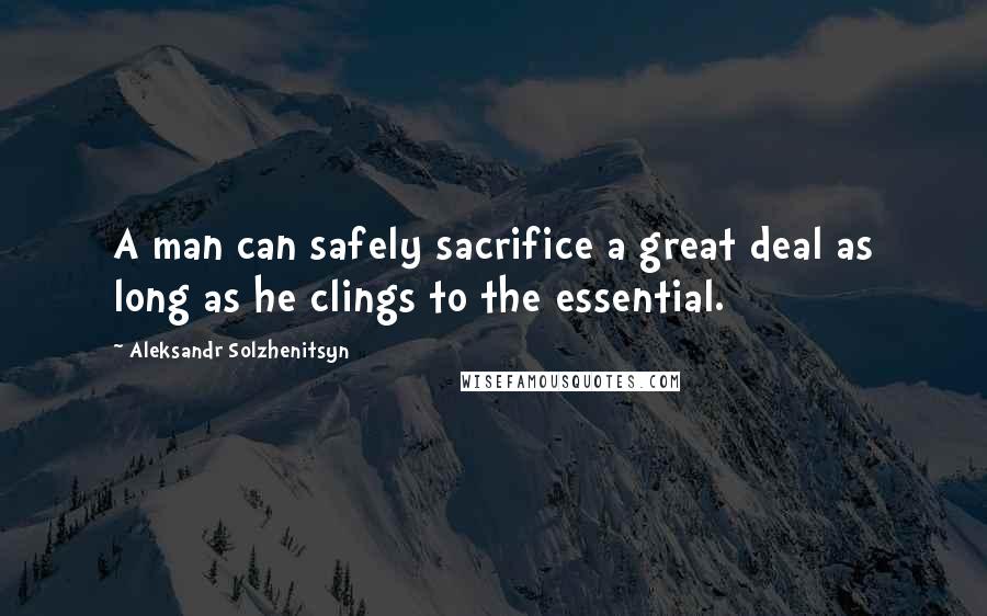 Aleksandr Solzhenitsyn Quotes: A man can safely sacrifice a great deal as long as he clings to the essential.