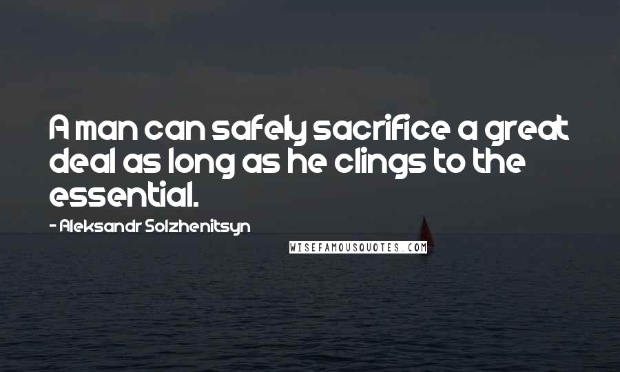 Aleksandr Solzhenitsyn Quotes: A man can safely sacrifice a great deal as long as he clings to the essential.