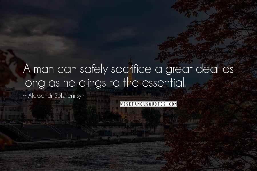 Aleksandr Solzhenitsyn Quotes: A man can safely sacrifice a great deal as long as he clings to the essential.