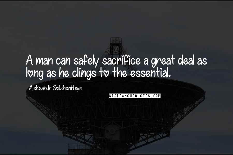 Aleksandr Solzhenitsyn Quotes: A man can safely sacrifice a great deal as long as he clings to the essential.