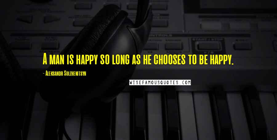 Aleksandr Solzhenitsyn Quotes: A man is happy so long as he chooses to be happy.