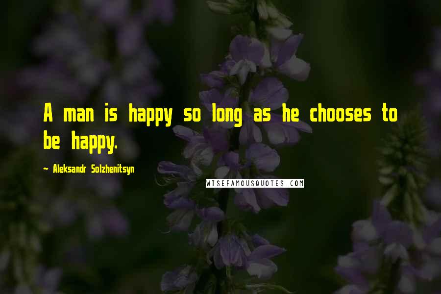 Aleksandr Solzhenitsyn Quotes: A man is happy so long as he chooses to be happy.