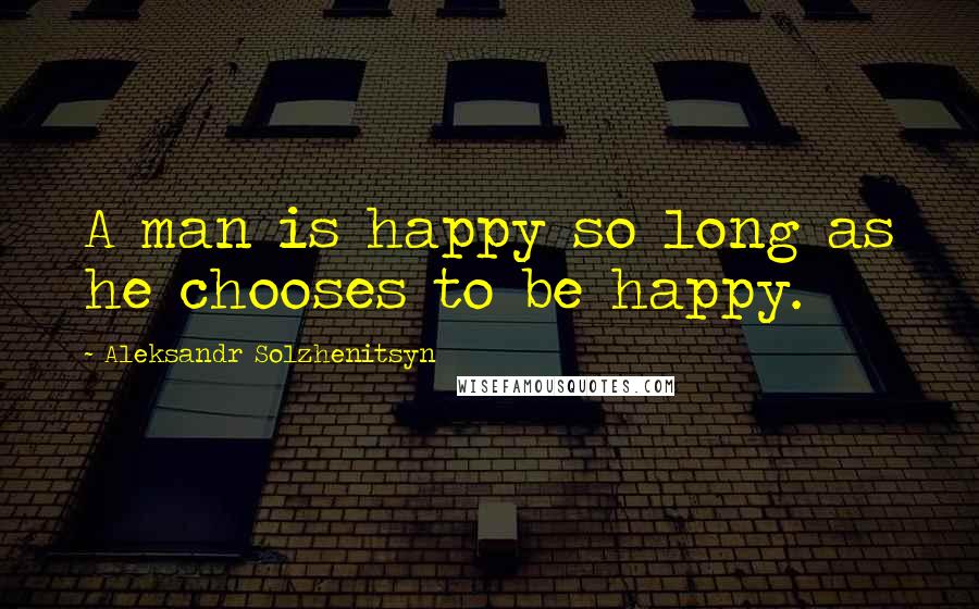 Aleksandr Solzhenitsyn Quotes: A man is happy so long as he chooses to be happy.