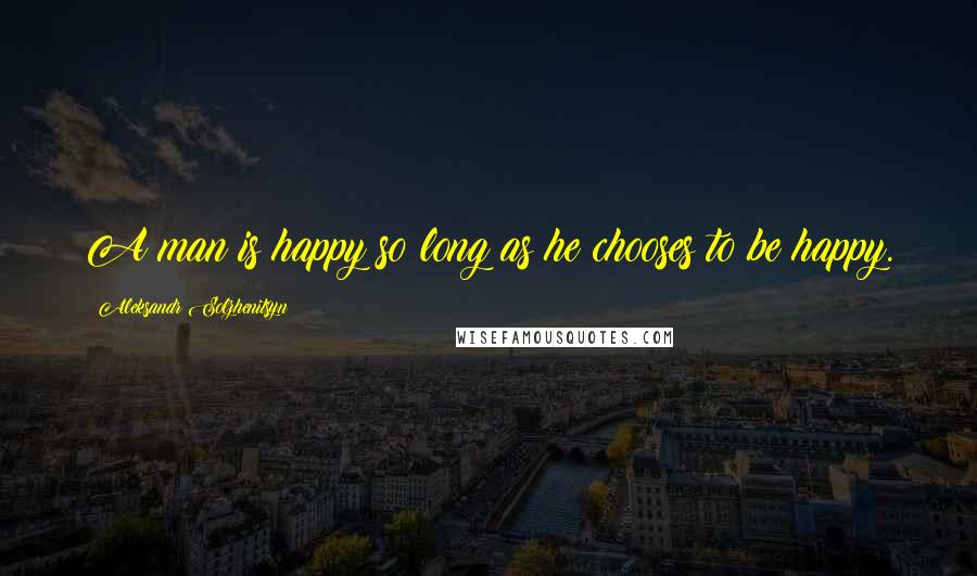 Aleksandr Solzhenitsyn Quotes: A man is happy so long as he chooses to be happy.