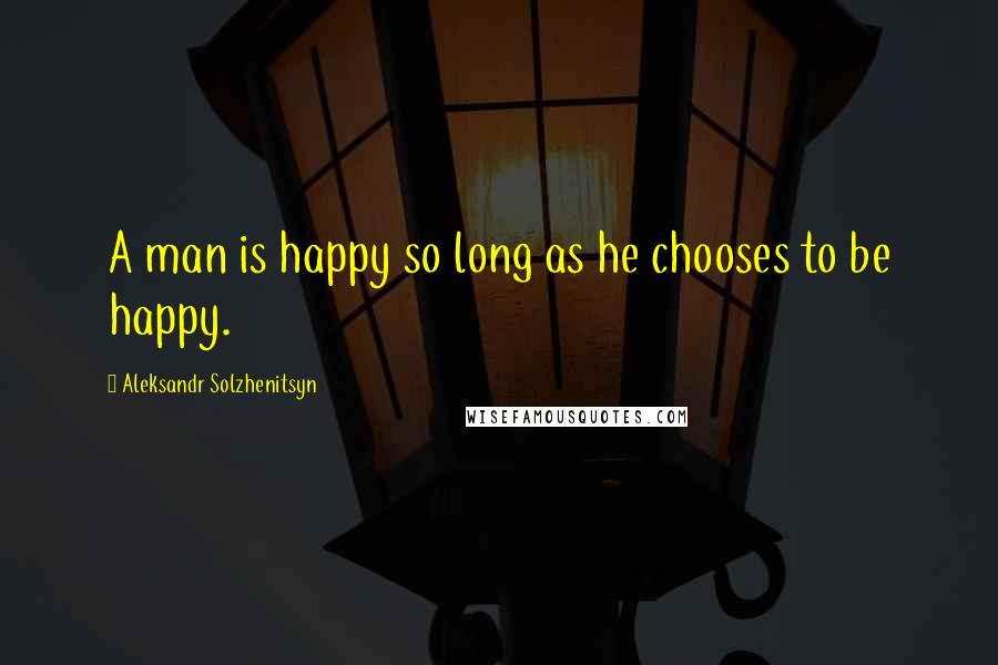 Aleksandr Solzhenitsyn Quotes: A man is happy so long as he chooses to be happy.