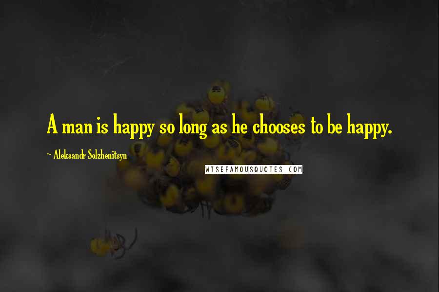 Aleksandr Solzhenitsyn Quotes: A man is happy so long as he chooses to be happy.