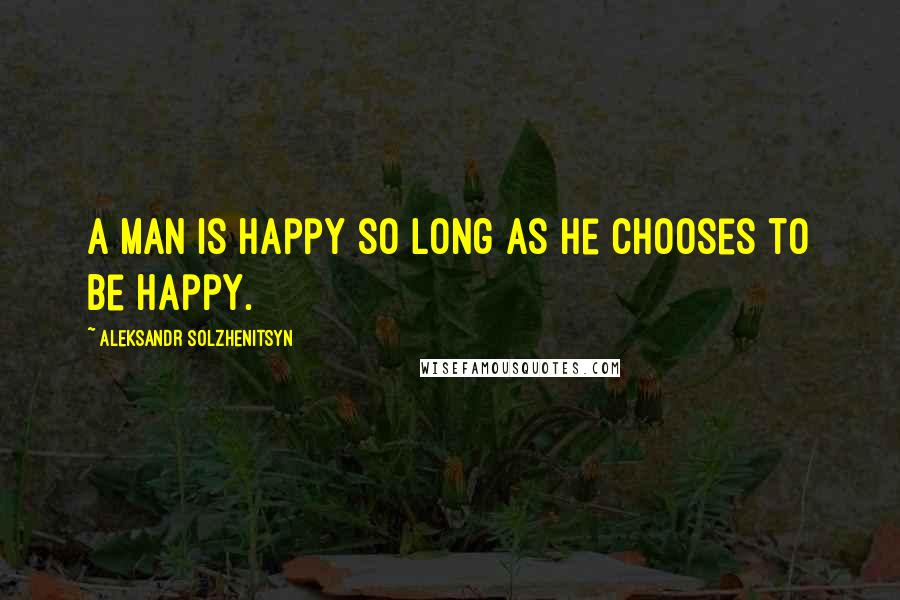 Aleksandr Solzhenitsyn Quotes: A man is happy so long as he chooses to be happy.