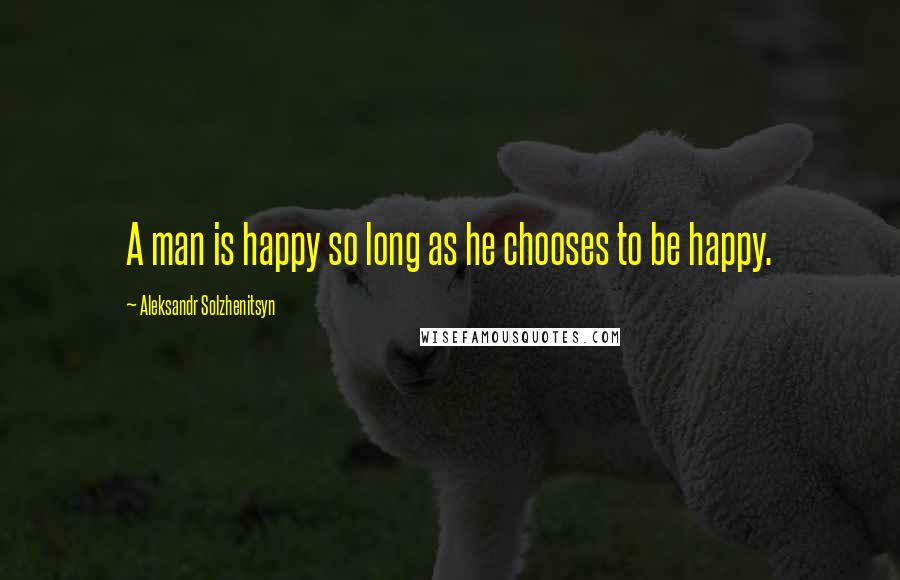 Aleksandr Solzhenitsyn Quotes: A man is happy so long as he chooses to be happy.