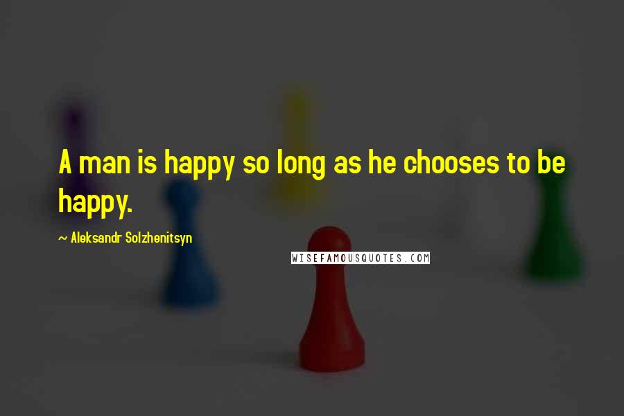 Aleksandr Solzhenitsyn Quotes: A man is happy so long as he chooses to be happy.