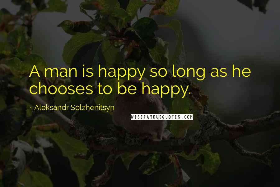 Aleksandr Solzhenitsyn Quotes: A man is happy so long as he chooses to be happy.