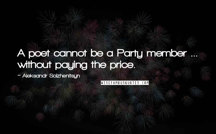 Aleksandr Solzhenitsyn Quotes: A poet cannot be a Party member ... without paying the price.