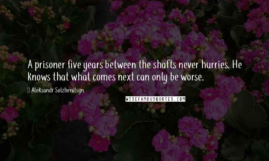 Aleksandr Solzhenitsyn Quotes: A prisoner five years between the shafts never hurries. He knows that what comes next can only be worse.