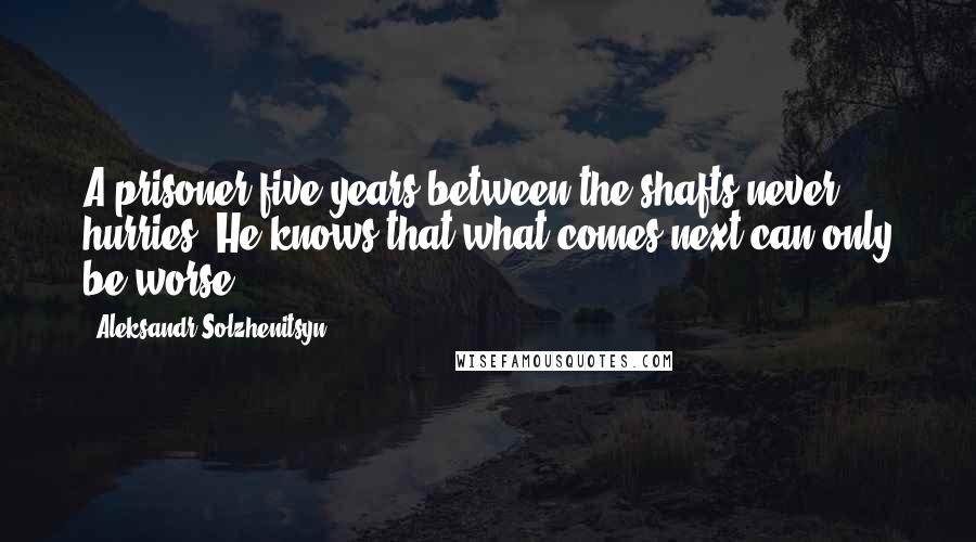 Aleksandr Solzhenitsyn Quotes: A prisoner five years between the shafts never hurries. He knows that what comes next can only be worse.