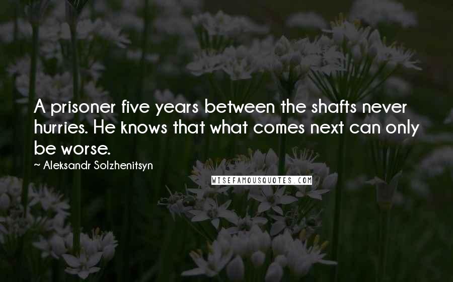 Aleksandr Solzhenitsyn Quotes: A prisoner five years between the shafts never hurries. He knows that what comes next can only be worse.