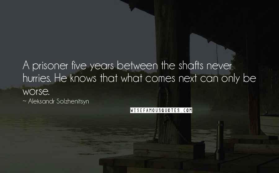 Aleksandr Solzhenitsyn Quotes: A prisoner five years between the shafts never hurries. He knows that what comes next can only be worse.