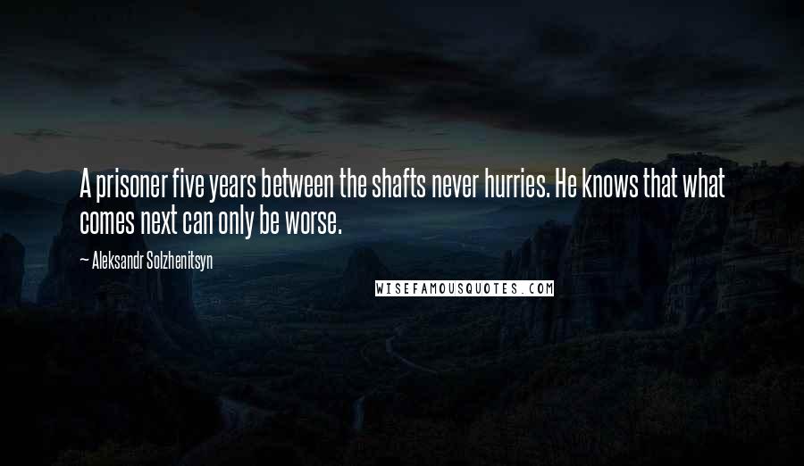 Aleksandr Solzhenitsyn Quotes: A prisoner five years between the shafts never hurries. He knows that what comes next can only be worse.