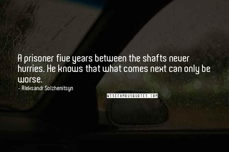 Aleksandr Solzhenitsyn Quotes: A prisoner five years between the shafts never hurries. He knows that what comes next can only be worse.