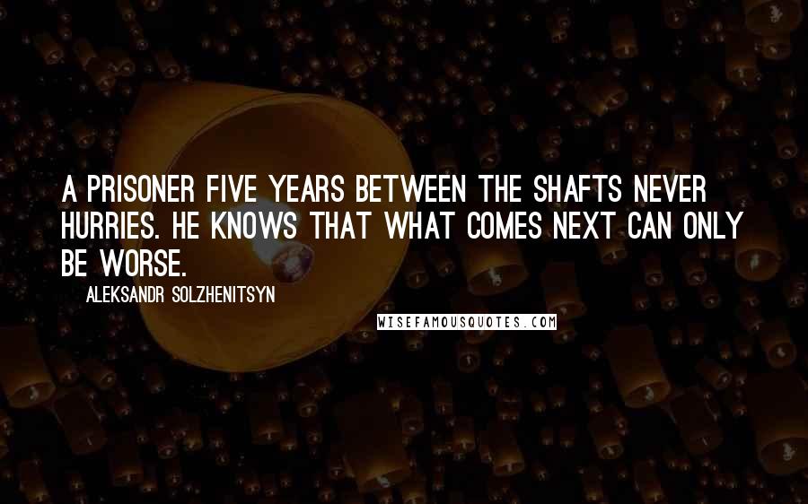 Aleksandr Solzhenitsyn Quotes: A prisoner five years between the shafts never hurries. He knows that what comes next can only be worse.
