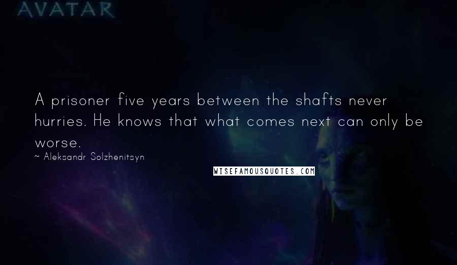 Aleksandr Solzhenitsyn Quotes: A prisoner five years between the shafts never hurries. He knows that what comes next can only be worse.