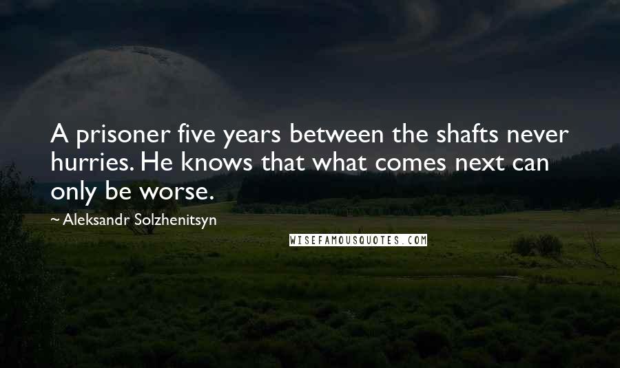 Aleksandr Solzhenitsyn Quotes: A prisoner five years between the shafts never hurries. He knows that what comes next can only be worse.