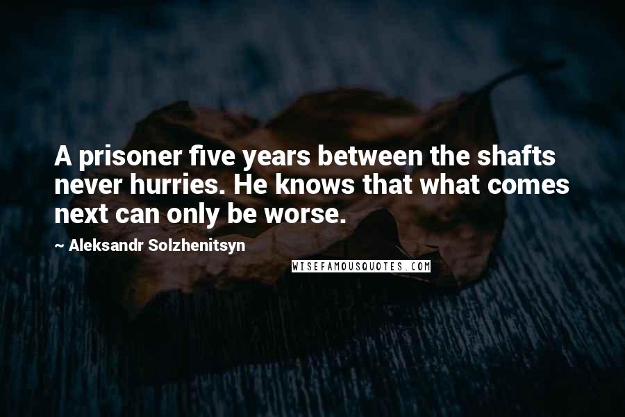 Aleksandr Solzhenitsyn Quotes: A prisoner five years between the shafts never hurries. He knows that what comes next can only be worse.