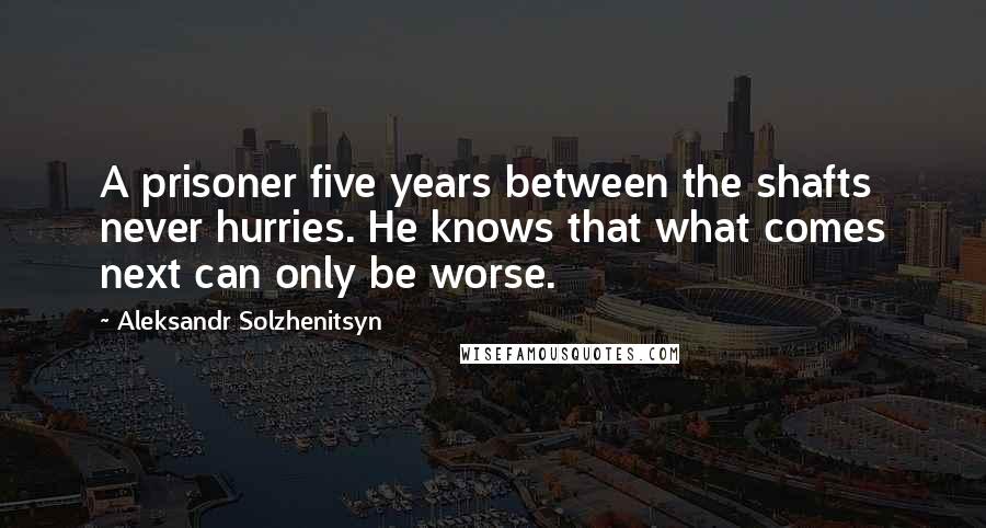 Aleksandr Solzhenitsyn Quotes: A prisoner five years between the shafts never hurries. He knows that what comes next can only be worse.