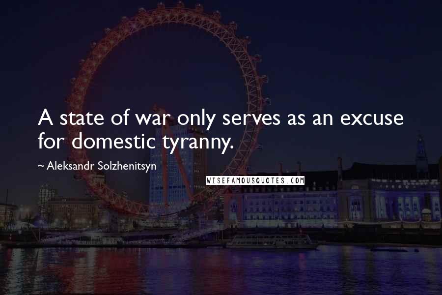 Aleksandr Solzhenitsyn Quotes: A state of war only serves as an excuse for domestic tyranny.