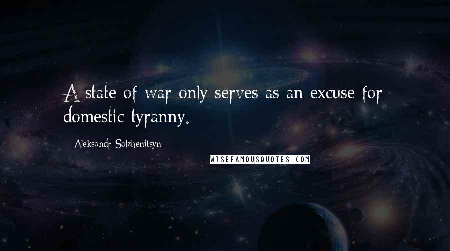 Aleksandr Solzhenitsyn Quotes: A state of war only serves as an excuse for domestic tyranny.