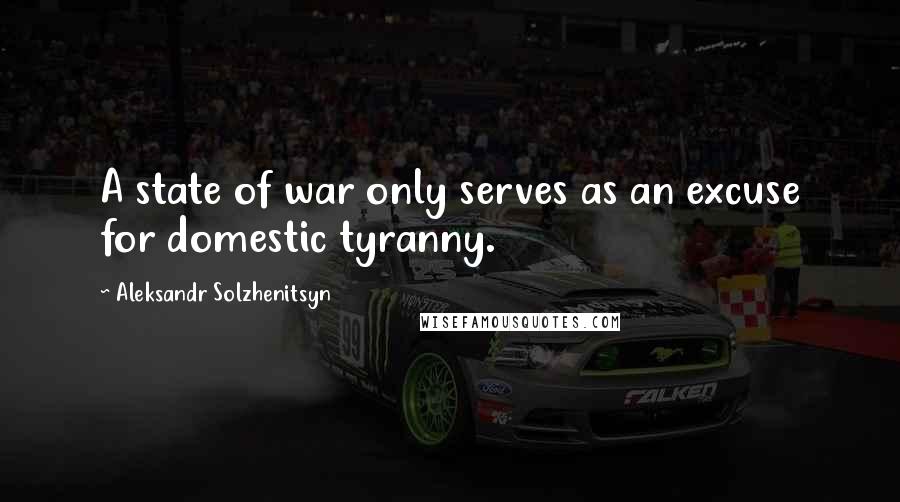 Aleksandr Solzhenitsyn Quotes: A state of war only serves as an excuse for domestic tyranny.