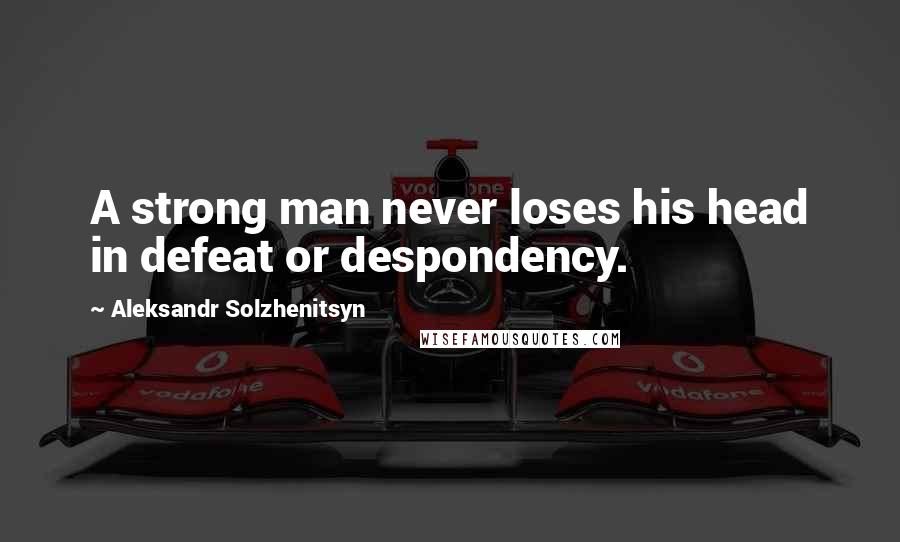 Aleksandr Solzhenitsyn Quotes: A strong man never loses his head in defeat or despondency.
