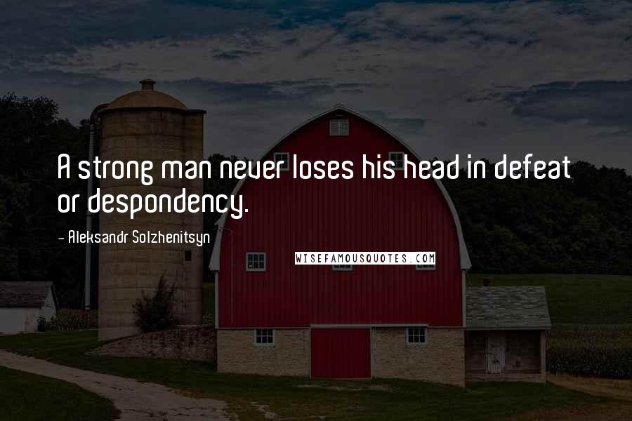 Aleksandr Solzhenitsyn Quotes: A strong man never loses his head in defeat or despondency.