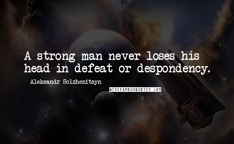 Aleksandr Solzhenitsyn Quotes: A strong man never loses his head in defeat or despondency.
