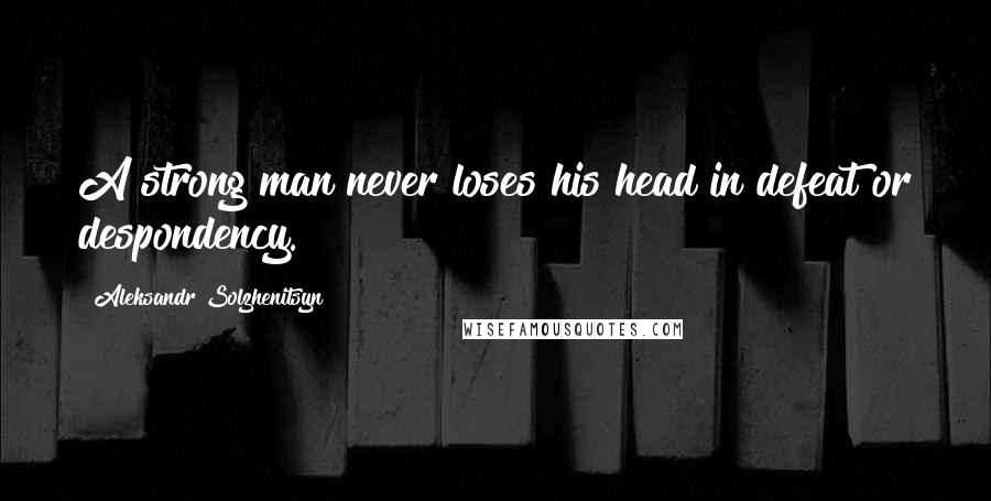 Aleksandr Solzhenitsyn Quotes: A strong man never loses his head in defeat or despondency.